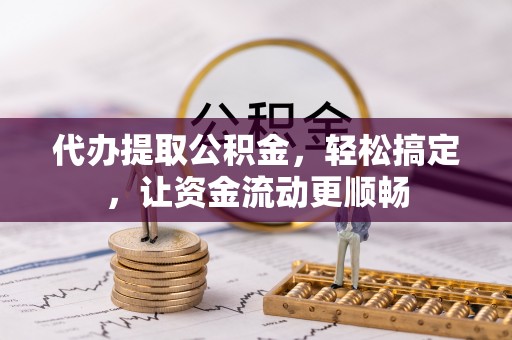 安国代办提取公积金，轻松搞定，让资金流动更顺畅