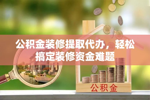 安国公积金装修提取代办，轻松搞定装修资金难题