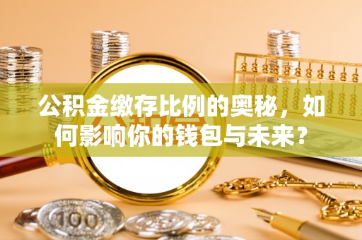 安国公积金缴存比例的奥秘，如何影响你的钱包与未来？
