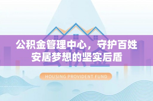 安国公积金管理中心，守护百姓安居梦想的坚实后盾