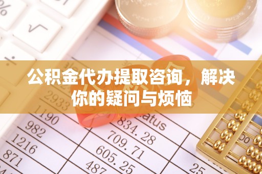 安国公积金代办提取咨询，解决你的疑问与烦恼