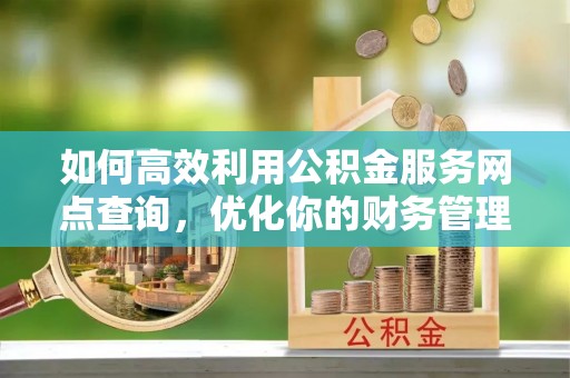 安国如何高效利用公积金服务网点查询，优化你的财务管理