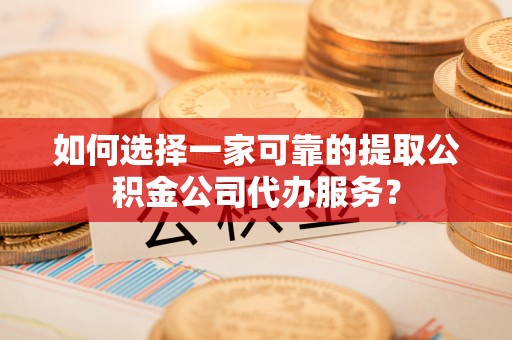 安国如何选择一家可靠的提取公积金公司代办服务？