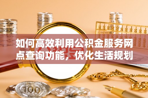 安国如何高效利用公积金服务网点查询功能，优化生活规划
