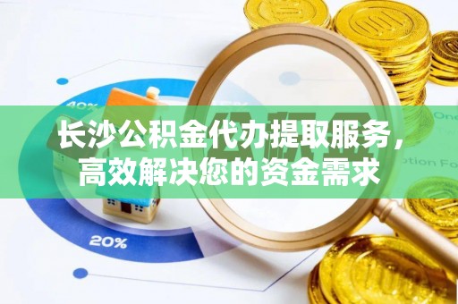 安国长沙公积金代办提取服务，高效解决您的资金需求