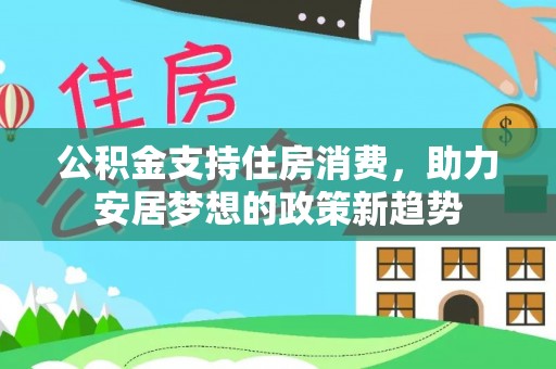 安国公积金支持住房消费，助力安居梦想的政策新趋势