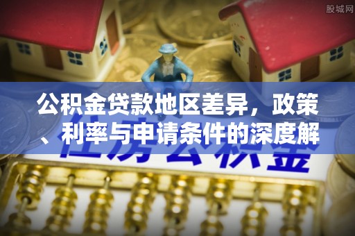 安国公积金贷款地区差异，政策、利率与申请条件的深度解析