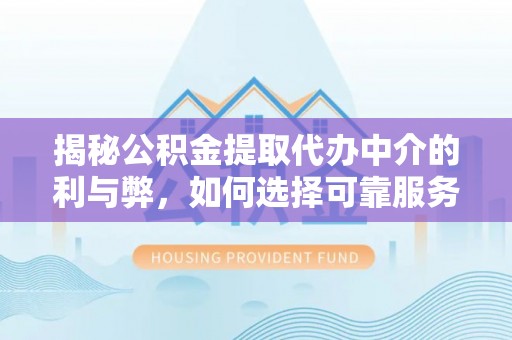 安国揭秘公积金提取代办中介的利与弊，如何选择可靠服务？