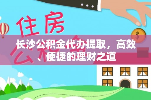 安国长沙公积金代办提取，高效、便捷的理财之道