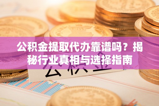 安国公积金提取代办靠谱吗？揭秘行业真相与选择指南