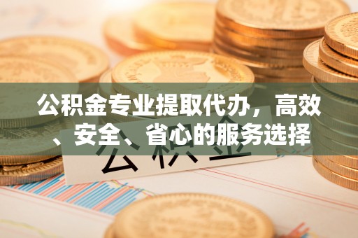 安国公积金专业提取代办，高效、安全、省心的服务选择
