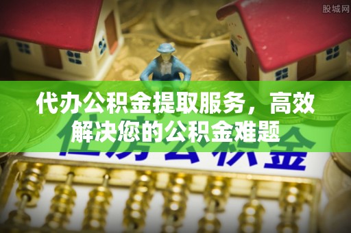 安国代办公积金提取服务，高效解决您的公积金难题
