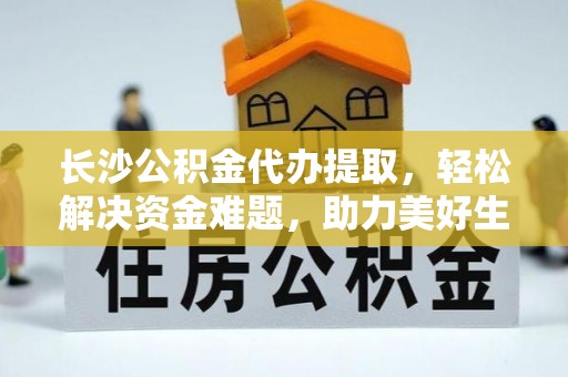 安国长沙公积金代办提取，轻松解决资金难题，助力美好生活