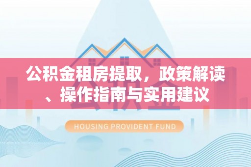 安国公积金租房提取，政策解读、操作指南与实用建议