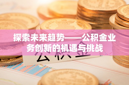 安国探索未来趋势——公积金业务创新的机遇与挑战