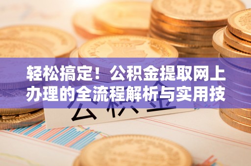 安国轻松搞定！公积金提取网上办理的全流程解析与实用技巧