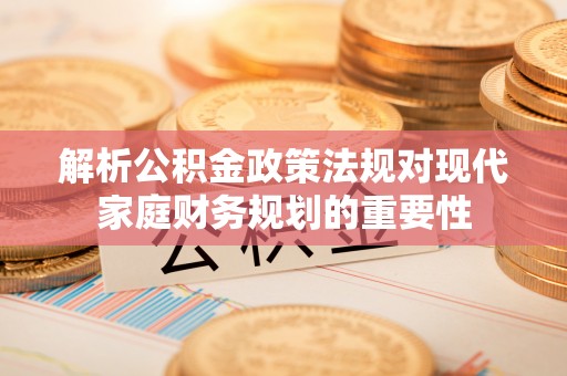 安国解析公积金政策法规对现代家庭财务规划的重要性