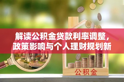 安国解读公积金贷款利率调整，政策影响与个人理财规划新思路