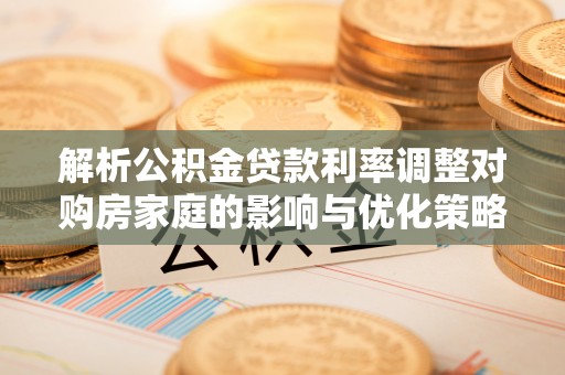 安国解析公积金贷款利率调整对购房家庭的影响与优化策略