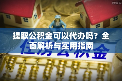 安国提取公积金可以代办吗？全面解析与实用指南
