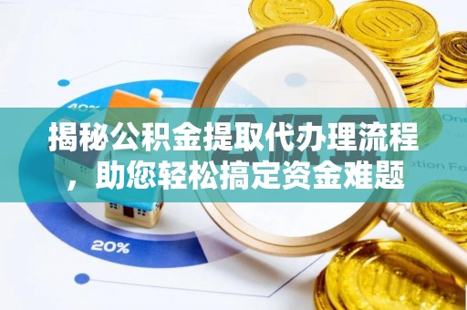 安国揭秘公积金提取代办理流程，助您轻松搞定资金难题