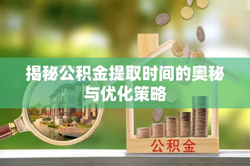 安国揭秘公积金提取时间的奥秘与优化策略