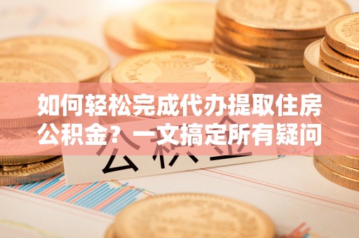 安国如何轻松完成代办提取住房公积金？一文搞定所有疑问