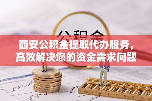 安国西安公积金提取代办服务，高效解决您的资金需求问题