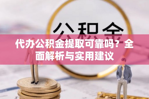 安国代办公积金提取可靠吗？全面解析与实用建议