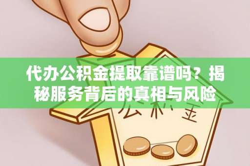 安国代办公积金提取靠谱吗？揭秘服务背后的真相与风险