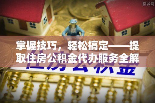 安国掌握技巧，轻松搞定——提取住房公积金代办服务全解析