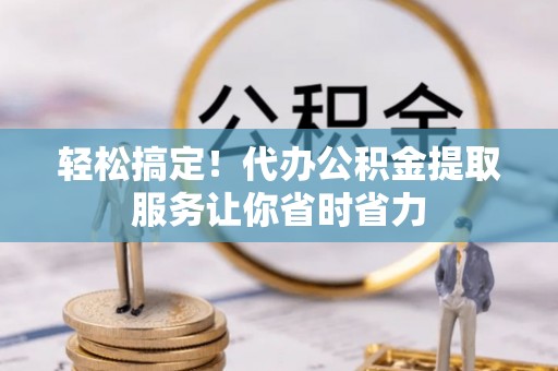 安国轻松搞定！代办公积金提取服务让你省时省力