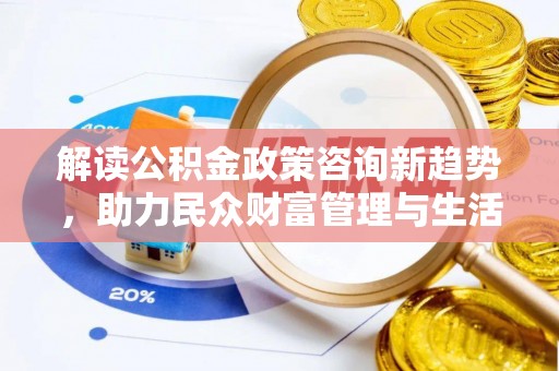 安国解读公积金政策咨询新趋势，助力民众财富管理与生活规划