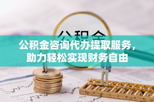 安国公积金咨询代办提取服务，助力轻松实现财务自由