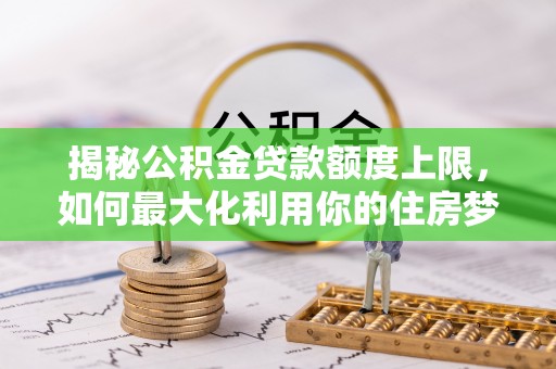 安国揭秘公积金贷款额度上限，如何最大化利用你的住房梦想资金？