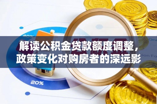 安国解读公积金贷款额度调整，政策变化对购房者的深远影响