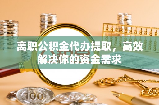 安国离职公积金代办提取，高效解决你的资金需求