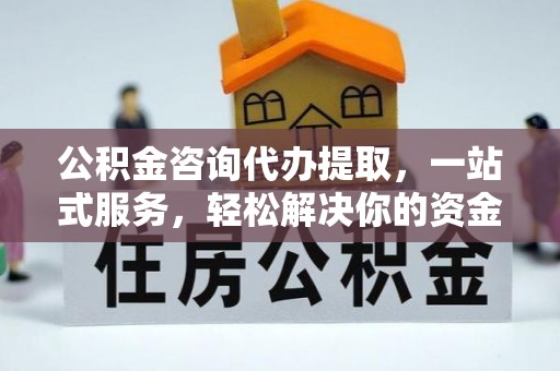 安国公积金咨询代办提取，一站式服务，轻松解决你的资金难题