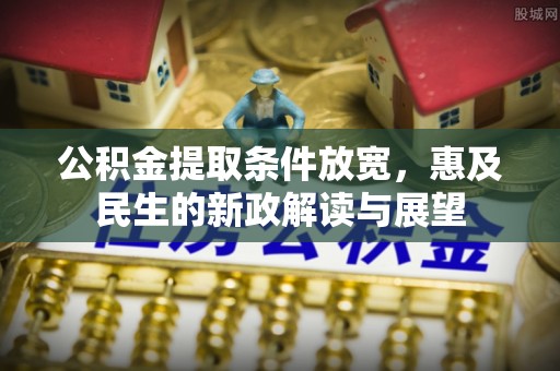 安国公积金提取条件放宽，惠及民生的新政解读与展望