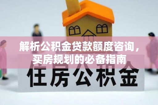 安国解析公积金贷款额度咨询，买房规划的必备指南