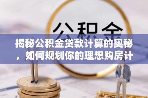 安国揭秘公积金贷款计算的奥秘，如何规划你的理想购房计划