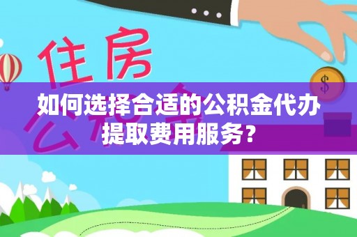 安国如何选择合适的公积金代办提取费用服务？