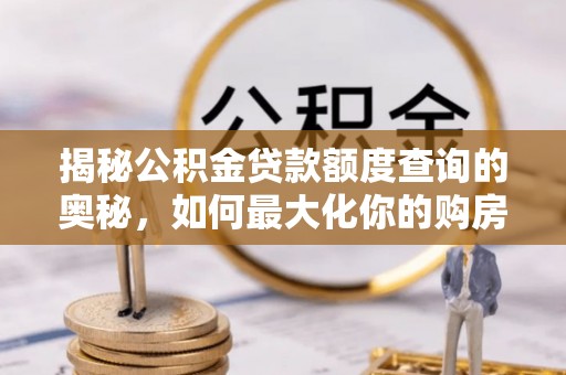 安国揭秘公积金贷款额度查询的奥秘，如何最大化你的购房资金
