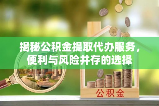 安国揭秘公积金提取代办服务，便利与风险并存的选择