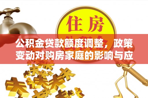 安国公积金贷款额度调整，政策变动对购房家庭的影响与应对策略