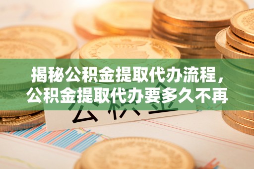 安国揭秘公积金提取代办流程，公积金提取代办要多久不再迷茫