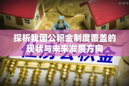 安国探析我国公积金制度覆盖的现状与未来发展方向