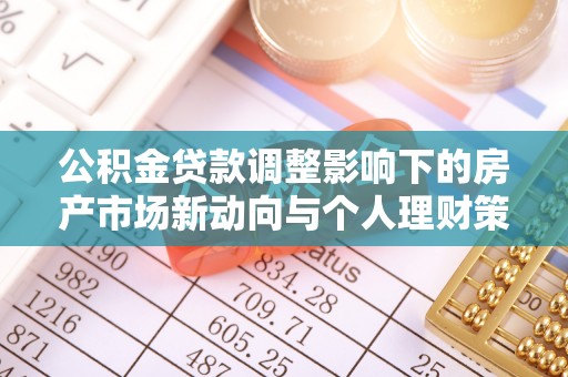 安国公积金贷款调整影响下的房产市场新动向与个人理财策略