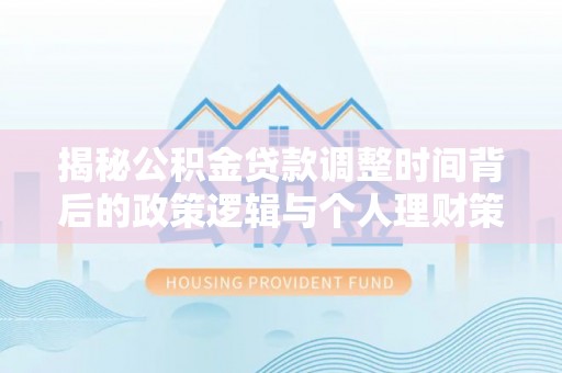 安国揭秘公积金贷款调整时间背后的政策逻辑与个人理财策略