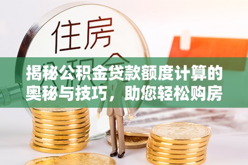 安国揭秘公积金贷款额度计算的奥秘与技巧，助您轻松购房